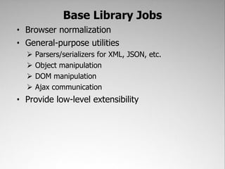 Base Library Jobs
• Browser normalization
• General-purpose utilities
     Parsers/serializers for XML, JSON, etc.
     Object manipulation
     DOM manipulation
     Ajax communication
• Provide low-level extensibility
 