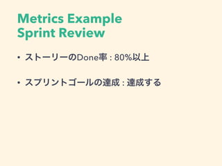 Metrics Example
Sprint Review
• ストーリーのDone率 : 80%以上
• スプリントゴールの達成 : 達成する
 