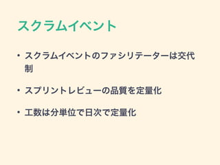 スクラムイベント
• スクラムイベントのファシリテーターは交代
制
• スプリントレビューの品質を定量化
• 工数は分単位で日次で定量化
 