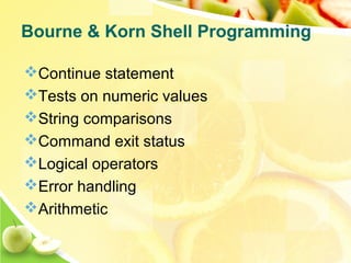 Continue statement
Tests on numeric values
String comparisons
Command exit status
Logical operators
Error handling
Arithmetic
Bourne & Korn Shell Programming
 