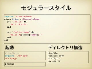 モジュラースタイル
require 'sinatra/base' 
class MyApp < Siantra::Base
get '/hello' do
'Hello World!'
end
 
get '/hello/:name' do
"Hello #{params[:name]}!"
end
end
$ rackup
Gemfile
Gemfile.lock
config.ru
my_app.rb
起動 ディレクトリ構造
# config.ru
require './my_app'
run MyApp
 