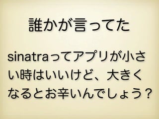 誰かが言ってた
sinatraってアプリが小さ
い時はいいけど、大きく
なるとお辛いんでしょう？
 