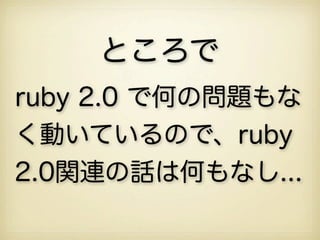 ところで
ruby 2.0 で何の問題もな
く動いているので、ruby
2.0関連の話は何もなし...
 