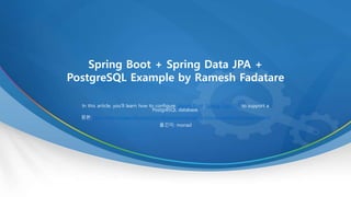 Spring Boot + Spring Data JPA +
PostgreSQL Example by Ramesh Fadatare
In this article, you’ll learn how to configure Spring Boot, Spring Data JPA to support a
PostgreSQL database.
원본: https://www.javaguides.net/2019/08/spring-boot-spring-data-jpa-postgresql-example.html
옮긴이: monad
 