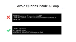 FOR EACH customer IN customer_list LOOP
UPDATE customers SET status = 'Active' WHERE id = customer.id;
END LOOP;
UPDATE customers
SET status = 'Active'
WHERE id IN (SELECT id FROM customer_list);
Avoid Queries Inside A Loop
 