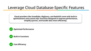 Leverage Cloud Database-Specific Features
Cloud providers like Snowflake, BigQuery, and Redshift come with built-in
optimizations and custom SQL functions designed to improve performance,
simplify queries, and handle data more efficiently.
Built-in Functions
Optimized Performance
Cost Efficiency
 