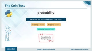 Python Certification Training https://www.edureka.co/python
The Coin Toss
What are the outcomes for a coin toss?
Flipping a heads Flipping a tails
Any other outcome? NO!
We call this the
Sample Space!
 