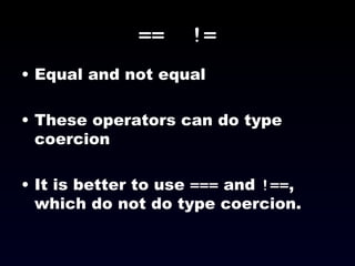==  != Equal and not equal These operators can do type coercion It is better to use  ===  and  !== , which do not do type coercion. 