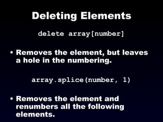 Deleting Elements delete array[number] Removes the element, but leaves a hole in the numbering. array.splice(number, 1)‏ Removes the element and renumbers all the following elements. 