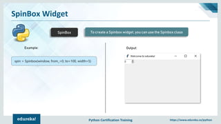 Python Certification Training https://www.edureka.co/python
SpinBox Widget
SpinBox To create a Spinbox widget, you can use the Spinbox class
spin = Spinbox(window, from_=0, to=100, width=5)
Output:Example:
 