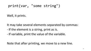 print(var, "some string")
25
Well, it prints.
It may take several elements separated by commas:
- If the element is a string, print as is.
- If variable, print the value of the variable.
Note that after printing, we move to a new line.
 