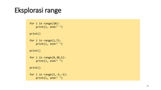 Eksplorasi range
50
for i in range(10):
print(i, end=" ")
print()
for i in range(1,7):
print(i, end=" ")
print()
for i in range(0,30,5):
print(i, end=" ")
print()
for i in range(5,-5,-1):
print(i, end=" ")
 