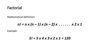 Factorial
Mathematical definition:
n! = n x (n – 1) x (n – 2) x . . . . . . x 2 x 1
Example:
5! = 5 x 4 x 3 x 2 x 1 = 120
 