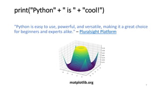 print("Python" + " is " + "cool!")
"Python is easy to use, powerful, and versatile, making it a great choice
for beginners and experts alike." – Pluralsight Platform
7
matplotlib.org
 