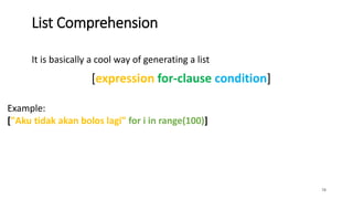 It is basically a cool way of generating a list
78
List Comprehension
[expression for-clause condition]
Example:
["Aku tidak akan bolos lagi" for i in range(100)]
 