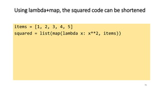 Using lambda+map, the squared code can be shortened
items = [1, 2, 3, 4, 5]
squared = list(map(lambda x: x**2, items))
91
 