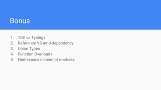 Bonus
1. TSD vs Typings
2. Reference VS amd-dependency
3. Union Types
4. Function Overloads
5. Namespace instead of modules
 