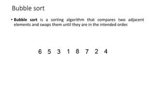 Bubble sort
• Bubble sort is a sorting algorithm that compares two adjacent
elements and swaps them until they are in the intended order.
 