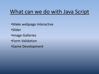What can we do with Java Script
•Make webpage interactive
•Slider
•Image Galleries
•Form Validation
•Game Development
 