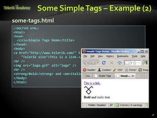 Some SimpleTags – Example (2)
16
<!DOCTYPE HTML>
<html>
<head>
<title>Simple Tags Demo</title>
</head>
<body>
<a href="http://www.telerik.com/" title=
"Telerik site">This is a link.</a>
<br />
<img src="logo.gif" alt="logo" />
<br />
<strong>Bold</strong> and <em>italic</em> text.
</body>
</html>
some-tags.html
 
