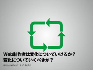 Web制作者は変化についていけるか？
変化についていくべきか？
2012.12.01 WebSig 24/7 こもりまさあき
 