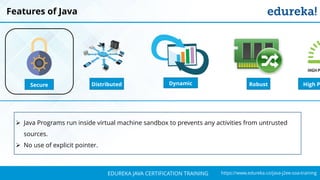 `
https://www.edureka.co/java-j2ee-soa-trainingEDUREKA JAVA CERTIFICATION TRAINING
Features of Java
Distributed RobustSecure Dynamic High P
➢ Java Programs run inside virtual machine sandbox to prevents any activities from untrusted
sources.
➢ No use of explicit pointer.
 