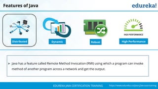 `
https://www.edureka.co/java-j2ee-soa-trainingEDUREKA JAVA CERTIFICATION TRAINING
Features of Java
Distributed RobustDynamic High Performance
➢ Java has a feature called Remote Method Invocation (RMI) using which a program can invoke
method of another program across a network and get the output.
 
