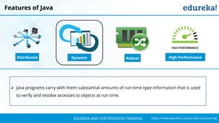 `
https://www.edureka.co/java-j2ee-soa-trainingEDUREKA JAVA CERTIFICATION TRAINING
Features of Java
➢ Java programs carry with them substantial amounts of run-time type information that is used
to verify and resolve accesses to objects at run time.
Distributed RobustDynamic High Performance
 