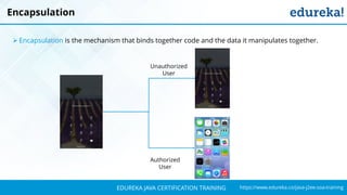`
https://www.edureka.co/java-j2ee-soa-trainingEDUREKA JAVA CERTIFICATION TRAINING
Encapsulation
➢ Encapsulation is the mechanism that binds together code and the data it manipulates together.
Authorized
User
Unauthorized
User
 