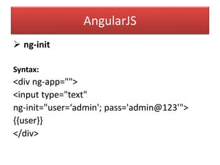AngularJS
 ng-init
Syntax:
<div ng-app="">
<input type="text"
ng-init="user=‘admin'; pass='admin@123'">
{{user}}
</div>
 