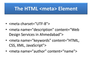 The HTML <meta> Element
• <meta charset="UTF-8">
• <meta name="description" content=“Web
Design Services in Ahmedabad">
• <meta name="keywords" content="HTML,
CSS, XML, JavaScript">
• <meta name="author" content=“name">
 