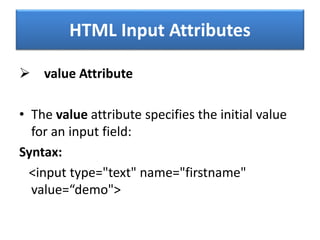 HTML Input Attributes
 value Attribute
• The value attribute specifies the initial value
for an input field:
Syntax:
<input type="text" name="firstname"
value=“demo">
 