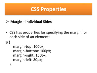 CSS Properties
 Margin - Individual Sides
• CSS has properties for specifying the margin for
each side of an element:
p {
margin-top: 100px;
margin-bottom: 100px;
margin-right: 150px;
margin-left: 80px;
}
 