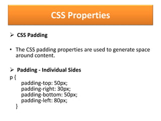 CSS Properties
 CSS Padding
• The CSS padding properties are used to generate space
around content.
 Padding - Individual Sides
p {
padding-top: 50px;
padding-right: 30px;
padding-bottom: 50px;
padding-left: 80px;
}
 