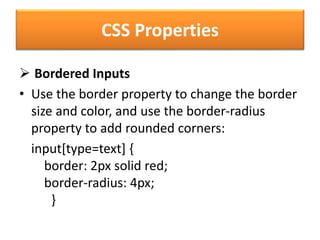CSS Properties
 Bordered Inputs
• Use the border property to change the border
size and color, and use the border-radius
property to add rounded corners:
input[type=text] {
border: 2px solid red;
border-radius: 4px;
}
 