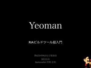 Yeoman
RIAビルドツール超入門



 第6回HTML5など勉強会
         2013.3.21
  Bathtimeﬁsh 村岡 正和
 