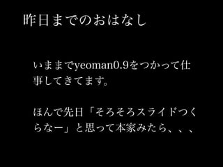 昨日までのおはなし


いままでyeoman0.9をつかって仕
事してきてます。


ほんで先日「そろそろスライドつく
らなー」と思って本家みたら、、、
 