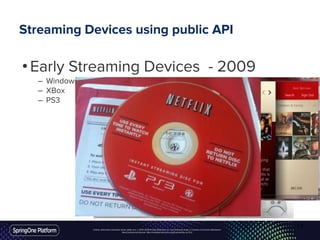 Unless otherwise indicated, these slides are © 2013-2016 Pivotal Software, Inc. and licensed under a Creative Commons Attribution-
NonCommercial license: http://creativecommons.org/licenses/by-nc/3.0/
Streaming Devices using public API
•Early Streaming Devices - 2009
– Windows Media Center
– XBox
– PS3
17
 