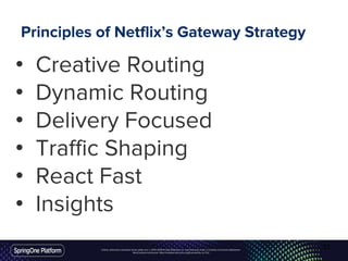 Unless otherwise indicated, these slides are © 2013-2016 Pivotal Software, Inc. and licensed under a Creative Commons Attribution-
NonCommercial license: http://creativecommons.org/licenses/by-nc/3.0/
Principles of Netflix’s Gateway Strategy
• Creative Routing
• Dynamic Routing
• Delivery Focused
• Traffic Shaping
• React Fast
• Insights
33
 