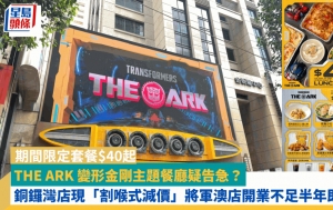 THE ARK 变形金刚主题餐厅疑告急？ 铜锣湾店现「割喉式减价」 期间限定套餐$40起 将军澳店开业不足半年即结业