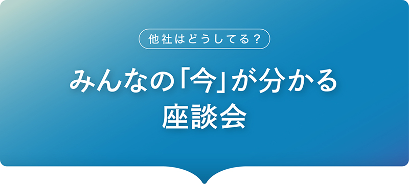 -他社はどうしてる？- みんなの「今」が分かる座談会