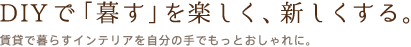 DIYで「暮す」を楽しく、新しくする。賃貸で暮らすインテリアを自分の手でもっとおしゃれに。