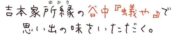 吉本家所縁（ゆかり）の谷中『蟻や』で思い出の味をいただく。