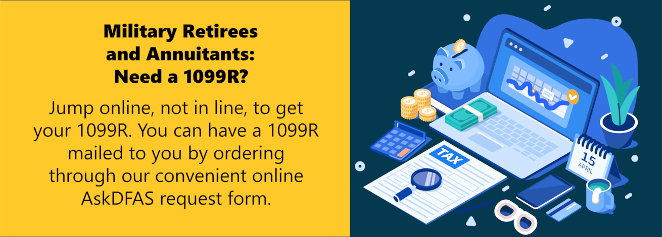 Military Retirees and Annuitants: Jump online, not in line, to get your 1099-R. You can have a 1099-R mailed to you by ordering through our convenient online AskDFAS request form. And now the tool accepts a foreign address! Access it here: https://dvidshub.net/r/8bu5qm  
