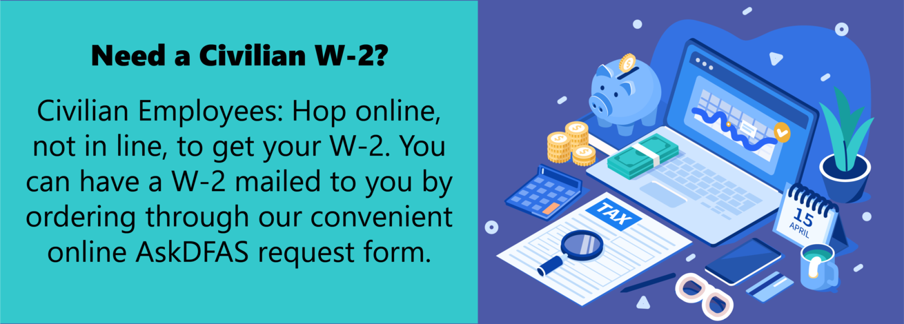 Civilian Employees: Hop online, not in line, to get your W-2. You can have a W-2 mailed to you by ordering through our convenient online AskDFAS request form. Click to access it.