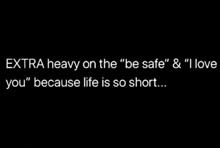 extra heavy on the " be safe " & i love you because life is so short ...