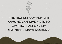 a quote from maya angelou that says " the highest compliment anyone can give me is to say that i am like my mother "