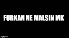 a black background with the words furkan ne malsin mk in white letters .