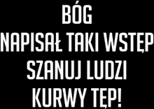 a black background with white text that says ' bog napisal taki wstep szanuj ludzi kurwy tep ! '