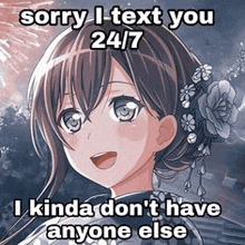 sorry i text you 24/7 i kinda dont have anyone else